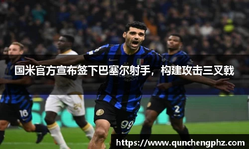 国米官方宣布签下巴塞尔射手，构建攻击三叉戟