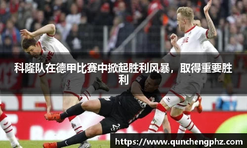 科隆队在德甲比赛中掀起胜利风暴，取得重要胜利
