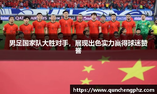 男足国家队大胜对手，展现出色实力赢得球迷赞誉
