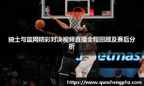 骑士与篮网精彩对决视频直播全程回顾及赛后分析