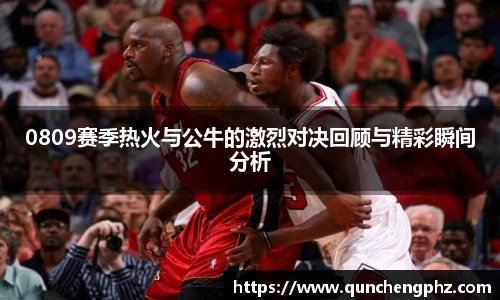 0809赛季热火与公牛的激烈对决回顾与精彩瞬间分析