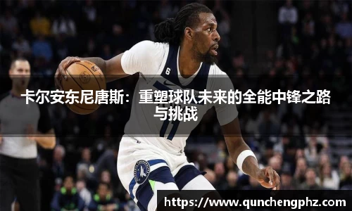卡尔安东尼唐斯：重塑球队未来的全能中锋之路与挑战