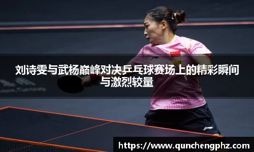刘诗雯与武杨巅峰对决乒乓球赛场上的精彩瞬间与激烈较量