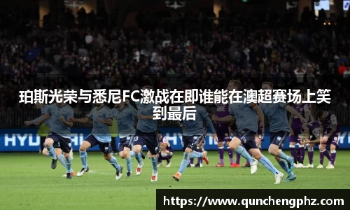 珀斯光荣与悉尼FC激战在即谁能在澳超赛场上笑到最后