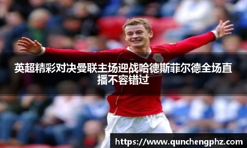 英超精彩对决曼联主场迎战哈德斯菲尔德全场直播不容错过